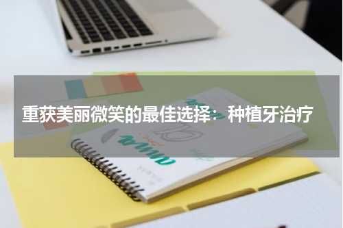  重获美丽微笑的最佳选择：种植牙治疗