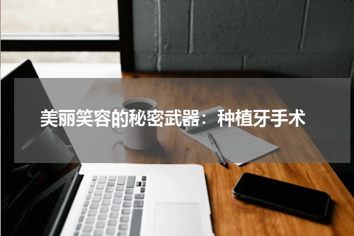  美丽笑容的秘密武器：种植牙手术