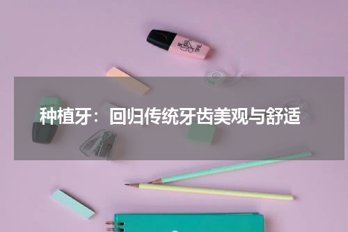 种植牙：回归传统牙齿美观与舒适