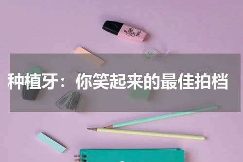  种植牙：你笑起来的最佳拍档