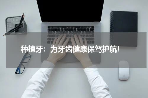  种植牙：为牙齿健康保驾护航！