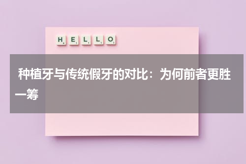  种植牙与传统假牙的对比：为何前者更胜一筹