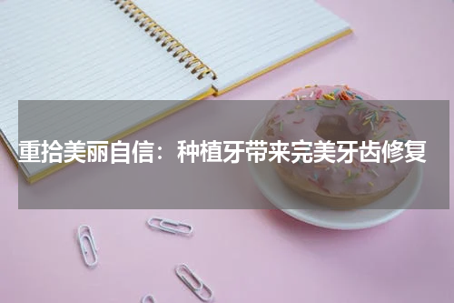  重拾美丽自信：种植牙带来完美牙齿修复