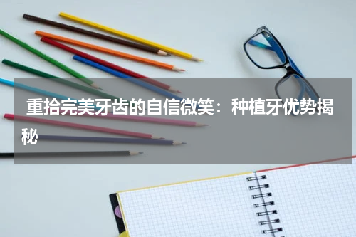  重拾完美牙齿的自信微笑：种植牙优势揭秘