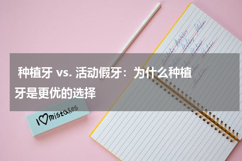  种植牙 vs. 活动假牙：为什么种植牙是更优的选择