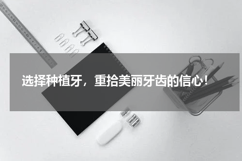  选择种植牙，重拾美丽牙齿的信心！
