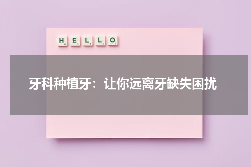  牙科种植牙：让你远离牙缺失困扰