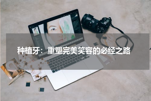  种植牙：重塑完美笑容的必经之路