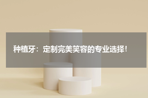  种植牙：定制完美笑容的专业选择！