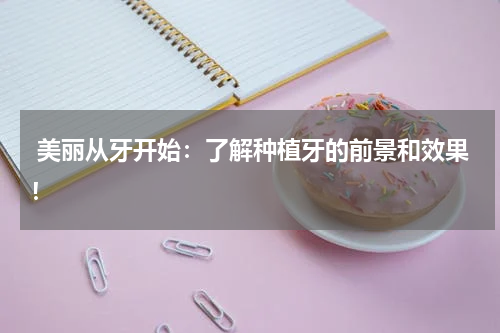 美丽从牙开始：了解种植牙的前景和效果！