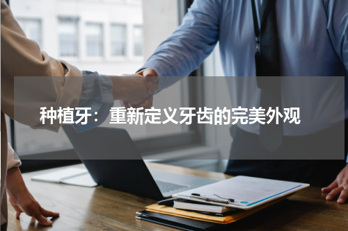  种植牙：重新定义牙齿的完美外观