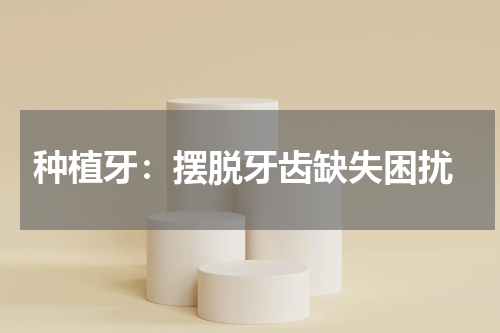  种植牙：摆脱牙齿缺失困扰