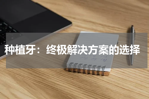 种植牙：终极解决方案的选择