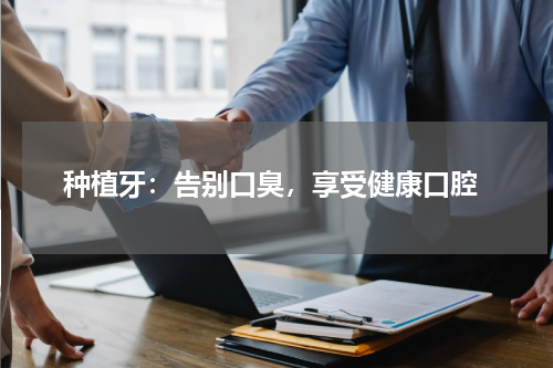  种植牙：告别口臭，享受健康口腔
