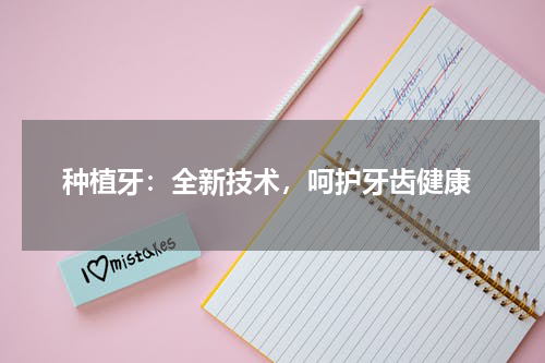  种植牙：全新技术，呵护牙齿健康