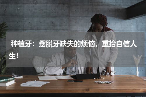  种植牙：摆脱牙缺失的烦恼，重拾自信人生！