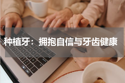  种植牙：拥抱自信与牙齿健康