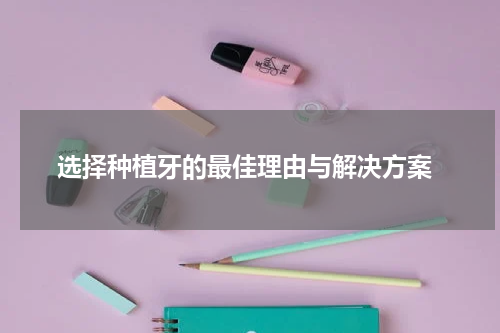  选择种植牙的最佳理由与解决方案