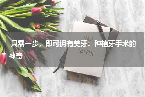  只需一步，即可拥有美牙：种植牙手术的神奇