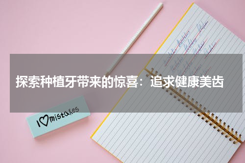  探索种植牙带来的惊喜：追求健康美齿