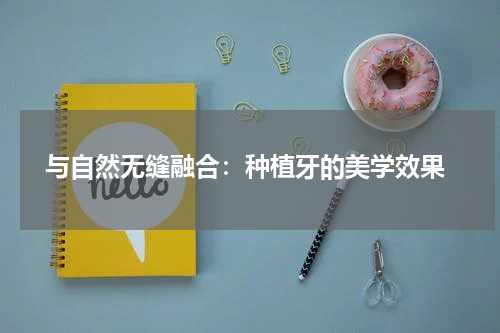  与自然无缝融合：种植牙的美学效果