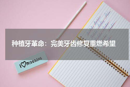  种植牙革命：完美牙齿修复重燃希望