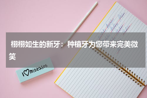  栩栩如生的新牙：种植牙为您带来完美微笑