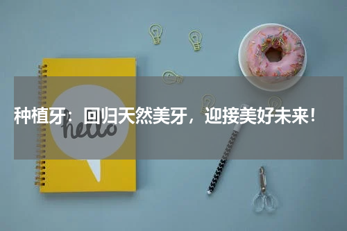  种植牙：回归天然美牙，迎接美好未来！