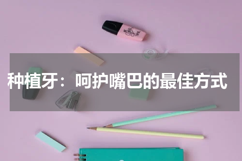  种植牙：呵护嘴巴的最佳方式