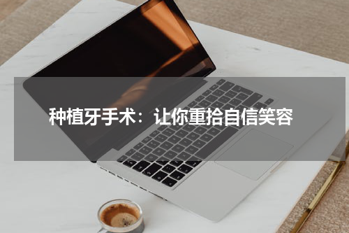  种植牙手术：让你重拾自信笑容