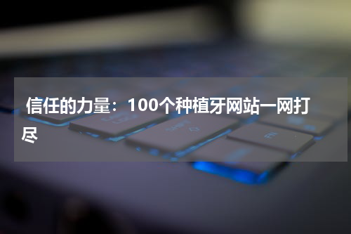  信任的力量：100个种植牙网站一网打尽