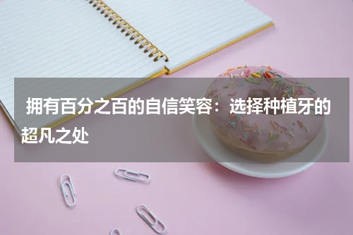  拥有百分之百的自信笑容：选择种植牙的超凡之处