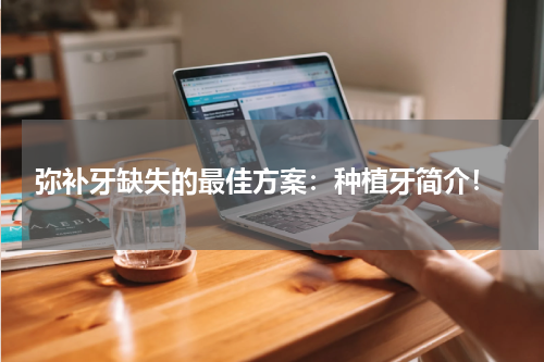  弥补牙缺失的最佳方案：种植牙简介！