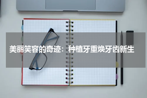  美丽笑容的奇迹：种植牙重焕牙齿新生