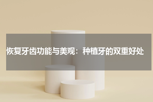  恢复牙齿功能与美观：种植牙的双重好处