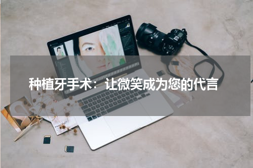  种植牙手术：让微笑成为您的代言