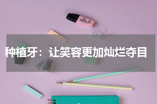  种植牙：让笑容更加灿烂夺目