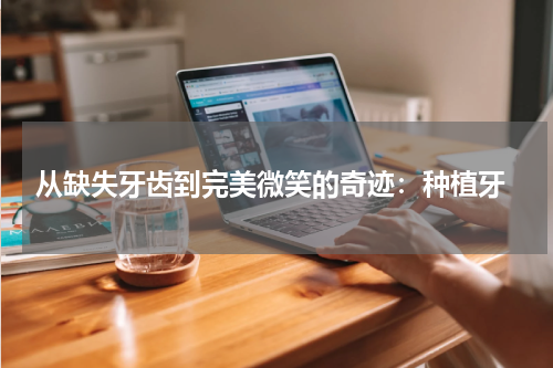  从缺失牙齿到完美微笑的奇迹：种植牙