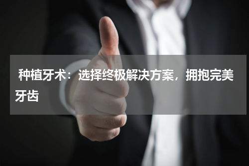  种植牙术：选择终极解决方案，拥抱完美牙齿