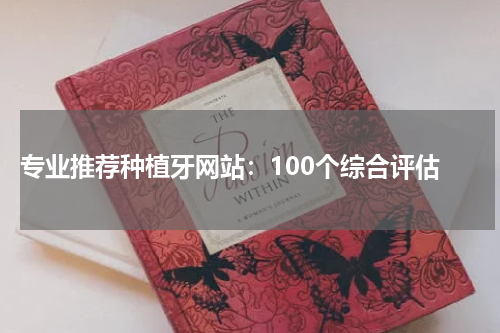  专业推荐种植牙网站：100个综合评估