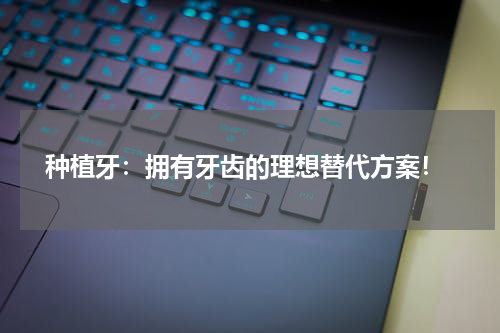  种植牙：拥有牙齿的理想替代方案！