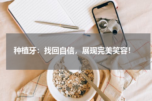  种植牙：找回自信，展现完美笑容！