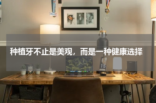 种植牙不止是美观，而是一种健康选择