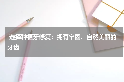  选择种植牙修复：拥有牢固、自然美丽的牙齿