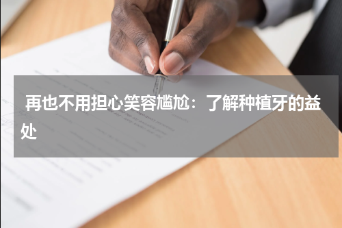  再也不用担心笑容尴尬：了解种植牙的益处