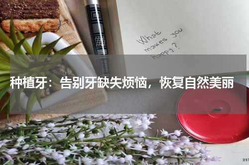  种植牙：告别牙缺失烦恼，恢复自然美丽