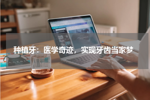  种植牙：医学奇迹，实现牙齿当家梦