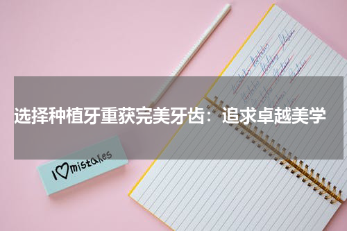  选择种植牙重获完美牙齿：追求卓越美学