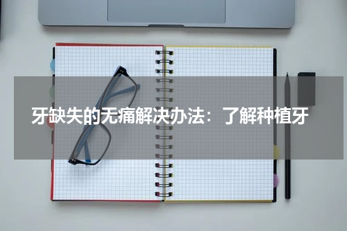  牙缺失的无痛解决办法：了解种植牙