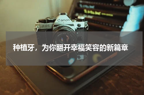  种植牙，为你翻开幸福笑容的新篇章